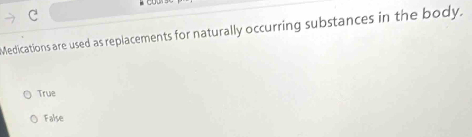 course
Medications are used as replacements for naturally occurring substances in the body.
True
False
