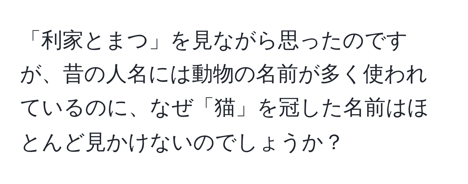 「利家とまつ」を見ながら思ったのですが、昔の人名には動物の名前が多く使われているのに、なぜ「猫」を冠した名前はほとんど見かけないのでしょうか？