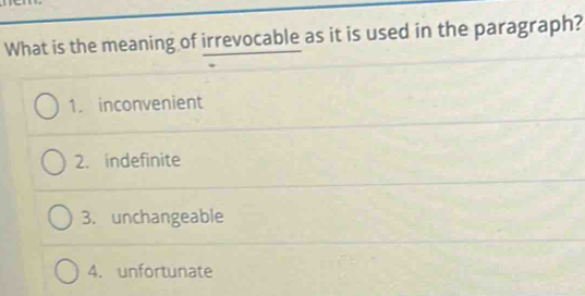 What is the meaning of irrevocable as it is used in the paragraph?
1. inconvenient
2. indefinite
3. unchangeable
4. unfortunate