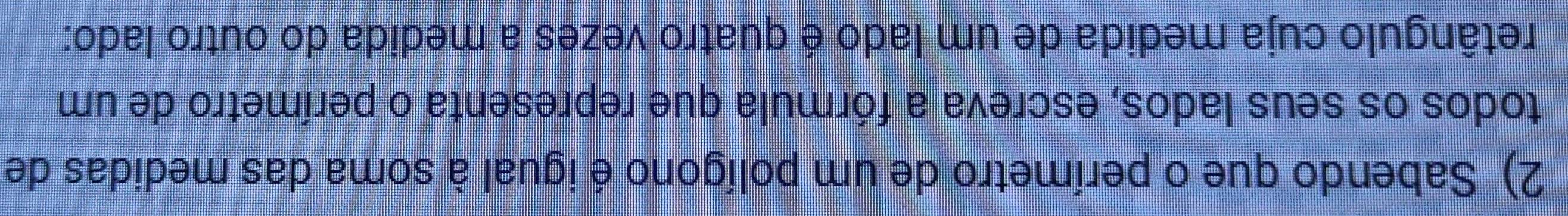 Sabendo que o perímetro de um polígono é igual à soma das medidas de 
todos os seus lados, escreva a fórmula que representa o perímetro de um 
retângulo cuja medida de um lado é quatro vezes a medida do outro lado: