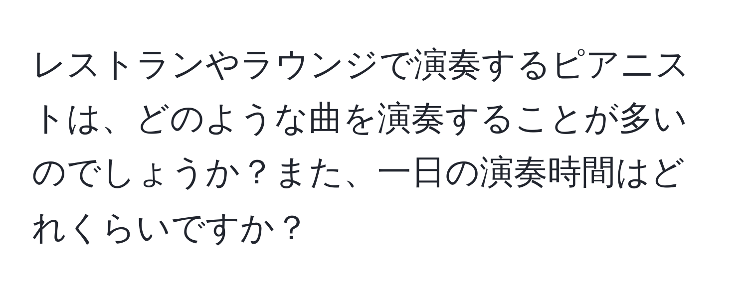 レストランやラウンジで演奏するピアニストは、どのような曲を演奏することが多いのでしょうか？また、一日の演奏時間はどれくらいですか？