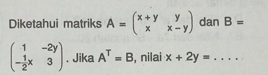 Diketahui matriks A=beginpmatrix x+y&y x&x-yendpmatrix dan B=
beginpmatrix 1&-2y - 1/2 x&3endpmatrix. Jika A^T=B , nilai x+2y= .... _