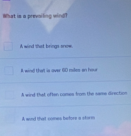 What is a prevailing wind?
A wind that brings snow.
A wind that is over 60 miles an hour
A wind that often comes from the same direction
A wind that comes before a storm