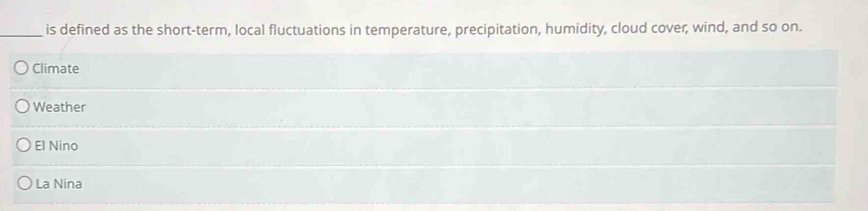 is defined as the short-term, local fluctuations in temperature, precipitation, humidity, cloud cover, wind, and so on.
Climate
Weather
El Nino
La Nina