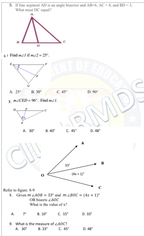 If line segment AD is an angle bisector and AB=6,AC=8 , and BD=3,
What must DC equal?
6  Find m∠ I if m∠ 2=25°.
A. 25° B. 30° C. 45° D. 90°
7. m∠ CED=96°. Find m∠ I.
A. 30° B. 40° C. 45° D. 48°
Refer to figure. 8-9
8. Given m∠ AOB=33° and m∠ BOC=(4x+1)^circ 
OB bisects ∠ AOC
What is the value of x?
A. 7° B. 10° C. 15° D. 33°
9. What is the measure of ∠ AOC ?
A. 30° B. 33° C. 45° D. 48°