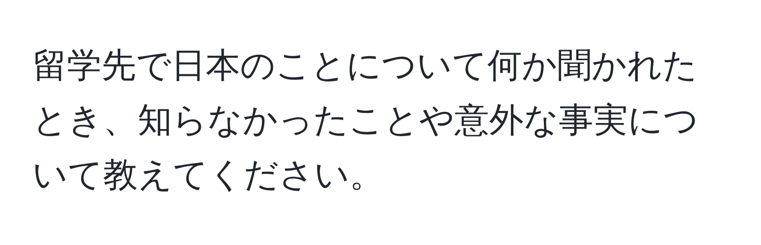 留学先で日本のことについて何か聞かれたとき、知らなかったことや意外な事実について教えてください。