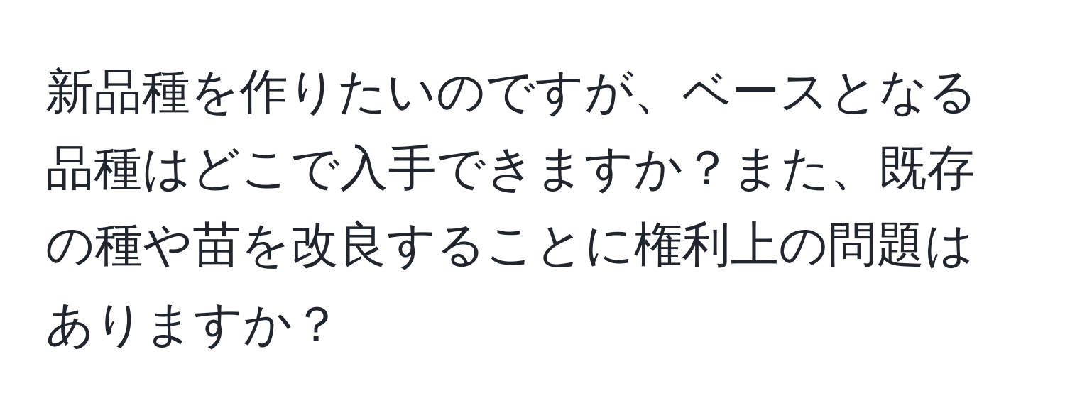 新品種を作りたいのですが、ベースとなる品種はどこで入手できますか？また、既存の種や苗を改良することに権利上の問題はありますか？