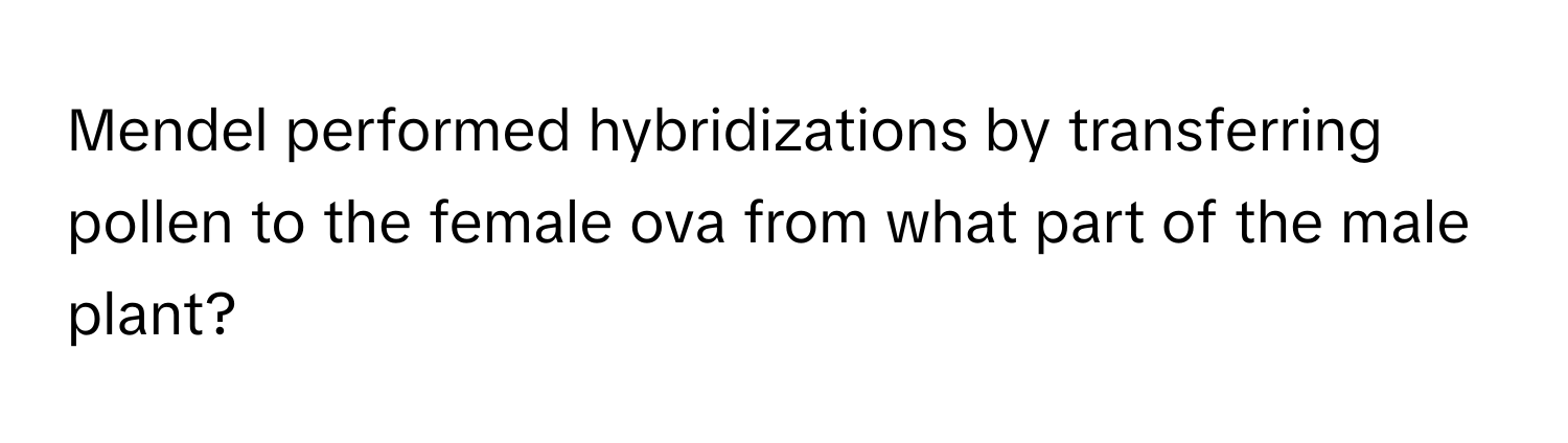 Mendel performed hybridizations by transferring pollen to the female ova from what part of the male plant?