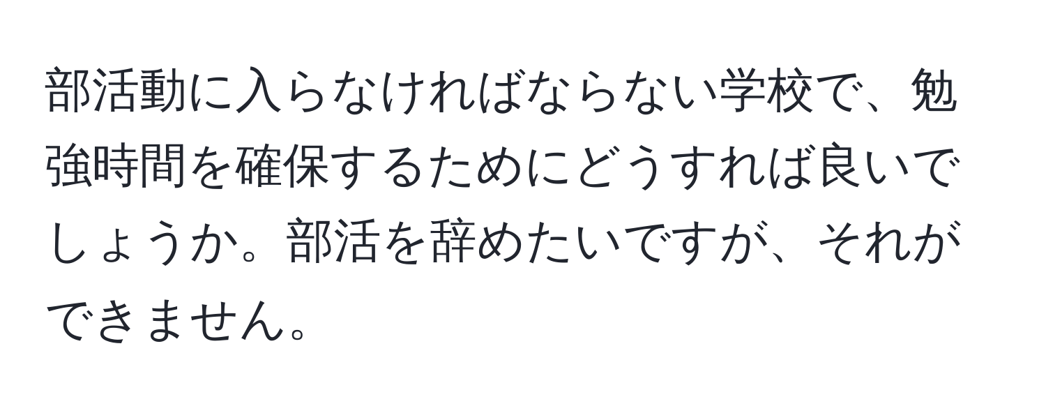 部活動に入らなければならない学校で、勉強時間を確保するためにどうすれば良いでしょうか。部活を辞めたいですが、それができません。