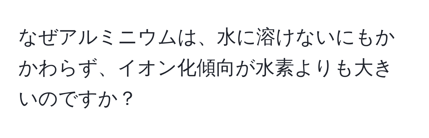 なぜアルミニウムは、水に溶けないにもかかわらず、イオン化傾向が水素よりも大きいのですか？