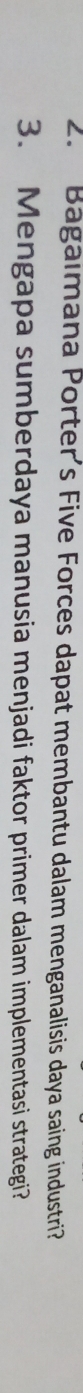 Bagalmana Porter's Five Forces dapat membantu dalam menganalisis daya saing industri 
3. Mengapa sumberdaya manusia menjadi faktor primer dalam implementasi strategi?