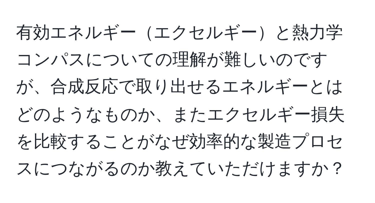 有効エネルギーエクセルギーと熱力学コンパスについての理解が難しいのですが、合成反応で取り出せるエネルギーとはどのようなものか、またエクセルギー損失を比較することがなぜ効率的な製造プロセスにつながるのか教えていただけますか？