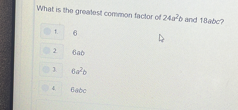 What is the greatest common factor of 24a^2b and 18abc?
1. 6
2. 6ab
3. 6a^2b
4. 6abc