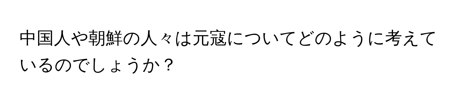 中国人や朝鮮の人々は元寇についてどのように考えているのでしょうか？