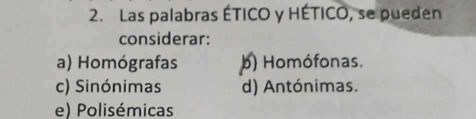 Las palabras ÉTICO y HÉTICO, se pueden
considerar:
a) Homógrafas b) Homófonas.
c) Sinónimas d) Antónimas.
e) Polisémicas