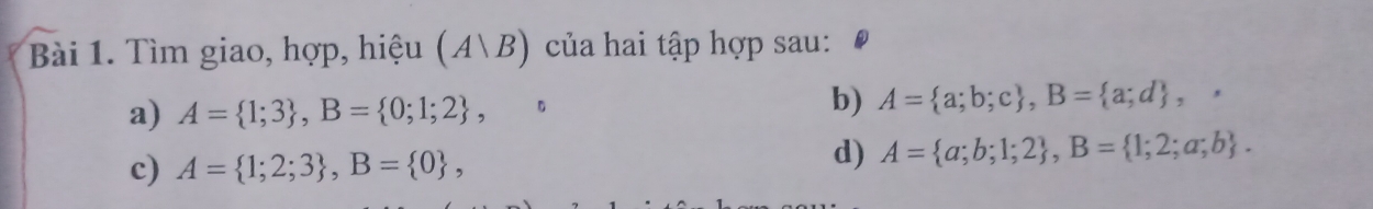 Tìm giao, hợp, hiệu (A|B) của hai tập hợp sau: 
a) A= 1;3 , B= 0;1;2 , 
b) A= a;b;c , B= a;d , . 
c) A= 1;2;3 , B= 0 , 
d) A= a;b;1;2 , B= 1;2;a;b.