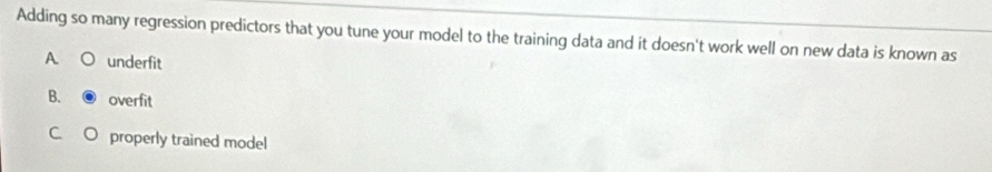 Adding so many regression predictors that you tune your model to the training data and it doesn't work well on new data is known as
A underfit
B. overfit
properly trained model