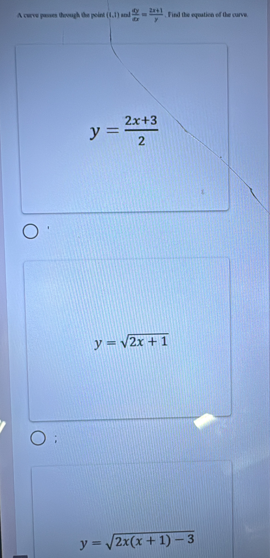 A cerve passes through the point (4,1) and  dy/dx = (2x+1)/y . Find the equation of the curve
y= (2x+3)/2 
y=sqrt(2x+1)
y=sqrt(2x(x+1)-3)