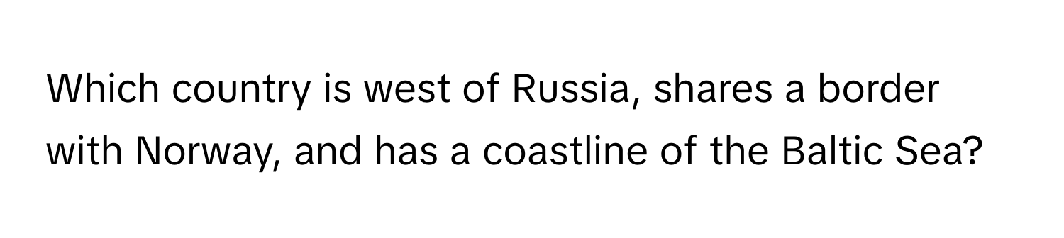 Which country is west of Russia, shares a border with Norway, and has a coastline of the Baltic Sea?