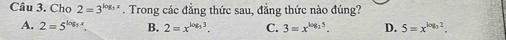 Cho 2=3^(log _5)x. Trong các đẳng thức sau, đẳng thức nào đúng?
A. 2=5^(log _5)x. B. 2=x^(log _5)3. C. 3=x^(log _2)5. D. 5=x^(log _3)2.