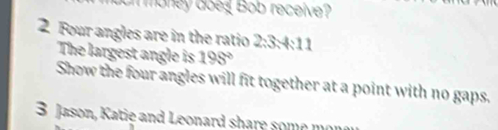 money doeg Bob receive? 
2 Four angles are in the ratio 2:3:4:11
The largest angle is 195°
Show the four angles will fit together at a point with no gaps. 
3 Jason, Katie and Leonard share some mone