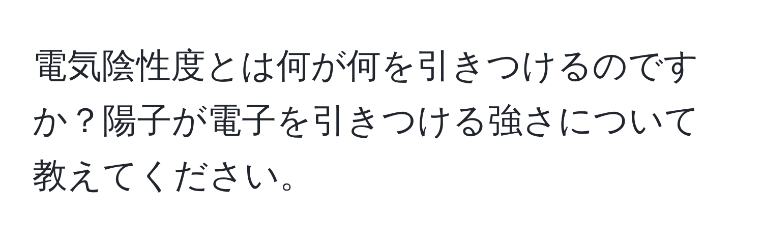 電気陰性度とは何が何を引きつけるのですか？陽子が電子を引きつける強さについて教えてください。