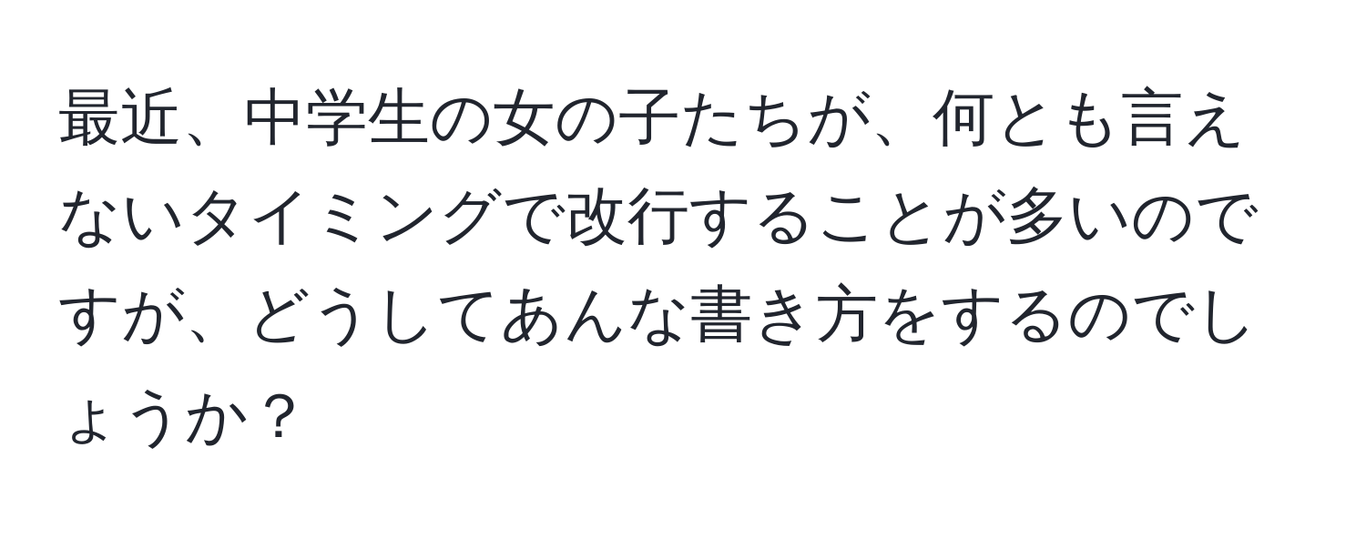 最近、中学生の女の子たちが、何とも言えないタイミングで改行することが多いのですが、どうしてあんな書き方をするのでしょうか？