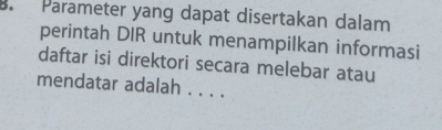 Parameter yang dapat disertakan dalam 
perintah DIR untuk menampilkan informasi 
daftar isi direktori secara melebar atau 
mendatar adalah . . . .