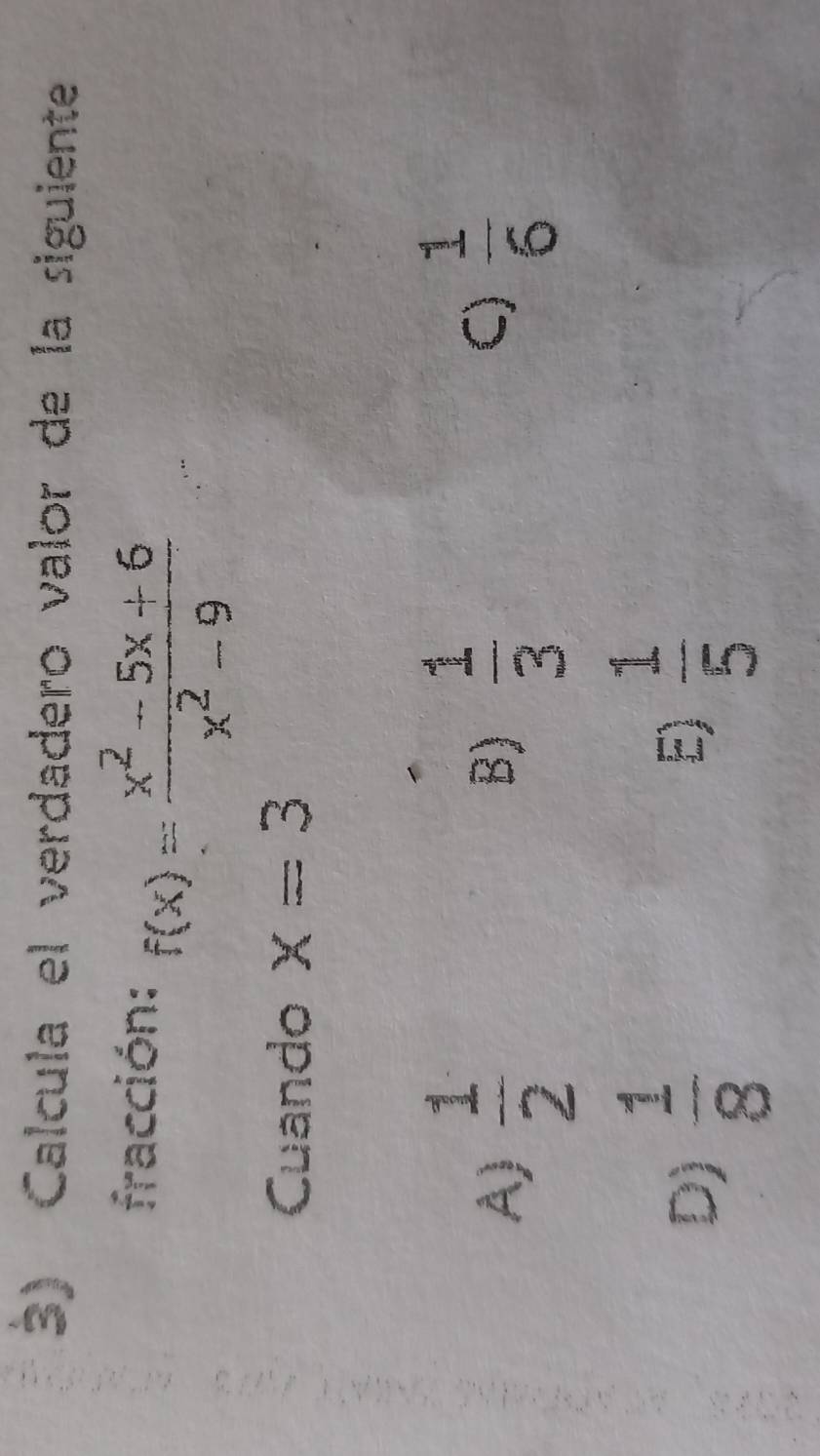 Calcula el verdadero valor de la siguiente
fracción: f(x)= (x^2-5x+6)/x^2-9 
Cuando x=3
A)  1/2   1/3  C)  1/6 
B)
D)  1/8 
E)  1/5 