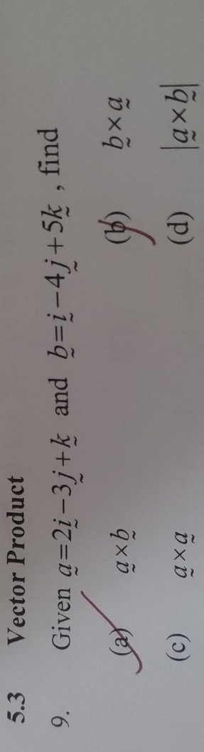 5.3 Vector Product 
9. Given _ a=2_ i-3_ j+_ k and _ b=_ i-4j+5k , find 
(a) a* b (b) b* a
J
(c) a* a (d) |a* b|