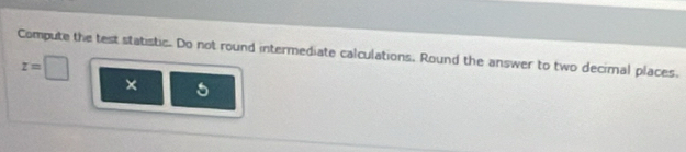 Compute the test statistic. Do not round intermediate calculations. Round the answer to two decimal places.
z=□
× 5