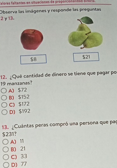 falores faltantes en situaciones de proporcionalidad dirécta.
Observa las imágenes y responde las preguntas
2γ13.
$8
$21
12. ¿Qué cantidad de dinero se tiene que pagar po
19 manzanas?
A) $72
B $152
C) $172
D) $192
13. ¿Cuántas peras compró una persona que paç
$231?
A) 11
B) 21
C) 33
D) 77