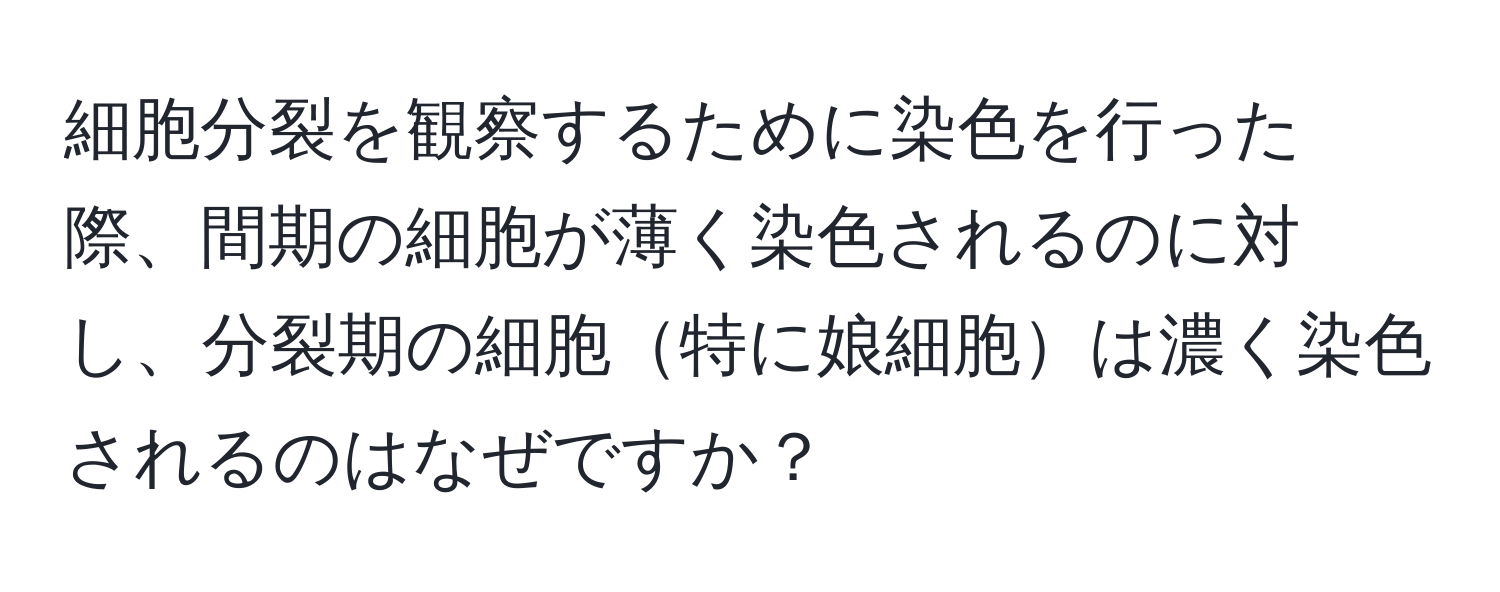 細胞分裂を観察するために染色を行った際、間期の細胞が薄く染色されるのに対し、分裂期の細胞特に娘細胞は濃く染色されるのはなぜですか？