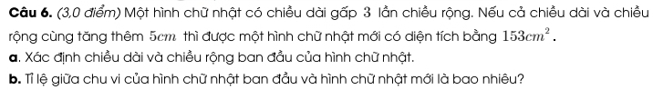 (3,0 điểm) Một hình chữ nhật có chiều dài gấp 3 lần chiều rộng. Nếu cả chiều dài và chiều 
rộng cùng tăng thêm 5cm thì được một hình chữ nhật mới có diện tích bằng 153cm^2. 
a. Xác định chiều dài và chiều rộng ban đầu của hình chữ nhật. 
bể Tỉ lệ giữa chu vi của hình chữ nhật ban đầu và hình chữ nhật mới là bao nhiêu?