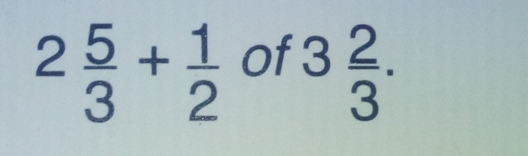 2 5/3 + 1/2  of
3 2/3 .