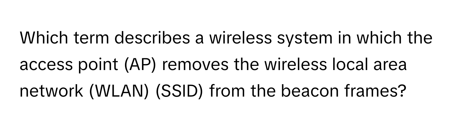 Which term describes a wireless system in which the access point (AP) removes the wireless local area network (WLAN) (SSID) from the beacon frames?