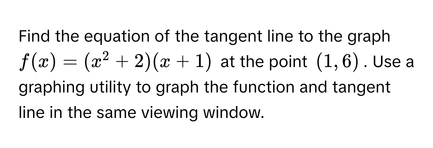 Find the equation of the tangent line to the graph $f(x) = (x^2 + 2)(x + 1)$ at the point $(1, 6)$. Use a graphing utility to graph the function and tangent line in the same viewing window.