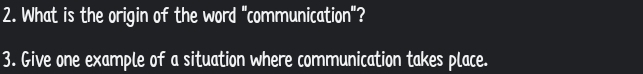 What is the origin of the word "communication"? 
3. Give one example of a situation where communication takes place.