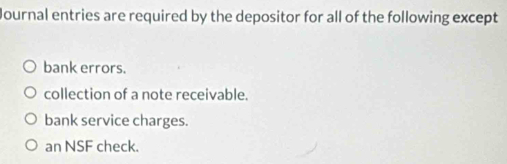 Journal entries are required by the depositor for all of the following except
bank errors.
collection of a note receivable.
bank service charges.
an NSF check.