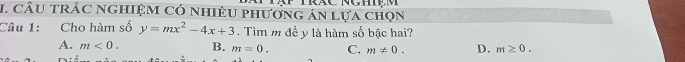 CÂU tRÁC nghIệM Có nhIềU phương án lựa chọn
Câu 1: Cho hàm số y=mx^2-4x+3. Tìm m đề y là hàm số bậc hai?
A. m<0</tex>. B. m=0. C. m!= 0. D. m≥ 0.