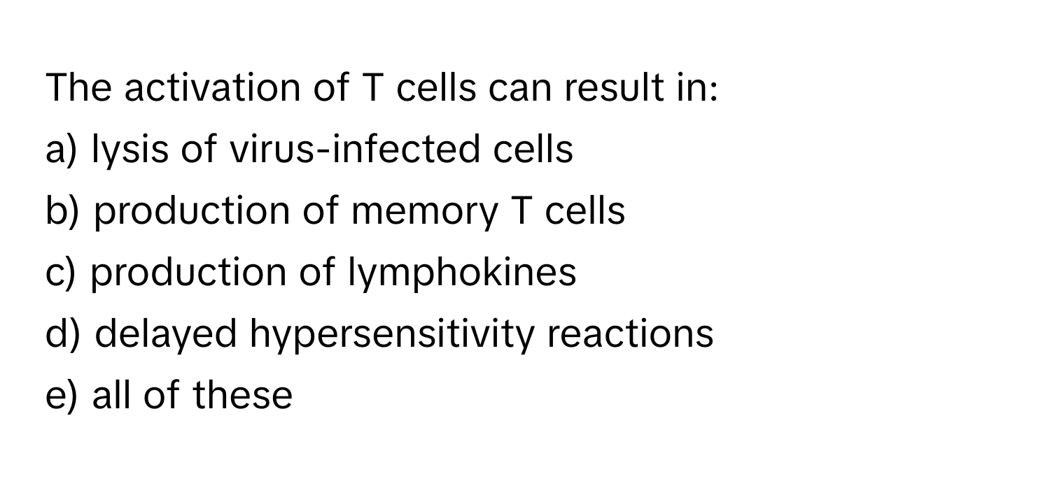 The activation of T cells can result in:

a) lysis of virus-infected cells
b) production of memory T cells
c) production of lymphokines
d) delayed hypersensitivity reactions
e) all of these