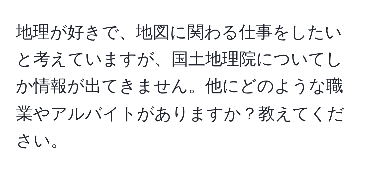 地理が好きで、地図に関わる仕事をしたいと考えていますが、国土地理院についてしか情報が出てきません。他にどのような職業やアルバイトがありますか？教えてください。