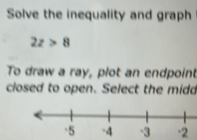 Solve the inequality and graph
2z>8
To draw a ray, plot an endpoint 
closed to open. Select the midd
-2