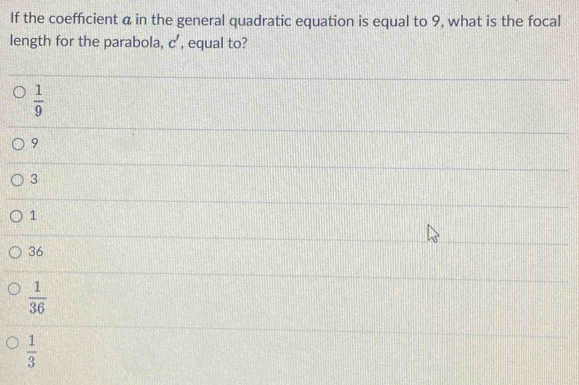 If the coefficient a in the general quadratic equation is equal to 9, what is the focal
length for the parabola, c' , equal to?
 1/9 
9
3
1
36
 1/36 
 1/3 