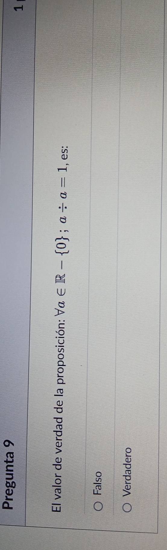Pregunta 9
1
El valor de verdad de la proposición: forall a∈ R- 0; a/ a=1 , es:
Falso
Verdadero