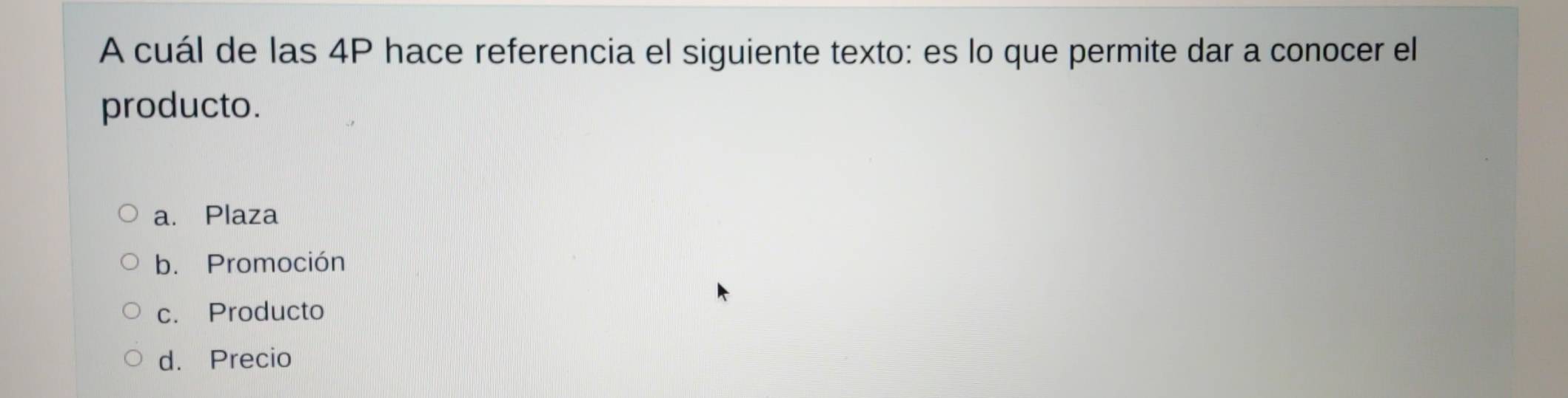 A cuál de las 4P hace referencia el siguiente texto: es lo que permite dar a conocer el
producto.
a. Plaza
b. Promoción
c. Producto
d. Precio