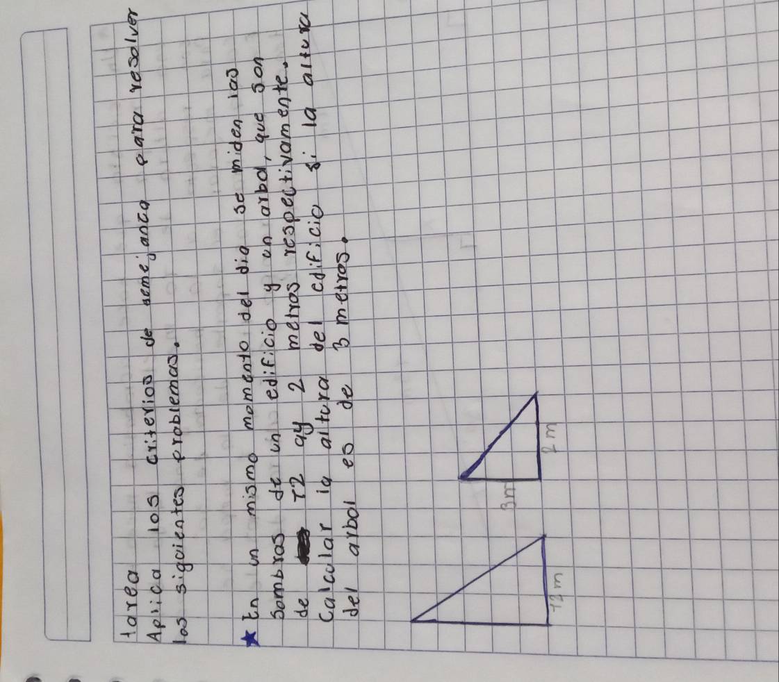 Harea 
Aplica 10s criterioo do some anco para resolver 
los siguientes problemas. 
En un mismo momento del dig se miden iao 
Sombras dt un edificio y on arbd, que son 
de 
72 ay 2 metros respectivamente. 
calcolar is altora del edif, cio si la alfua 
del arbol eb de B metros.