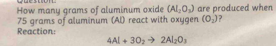 How many grams of aluminum oxide (Al_2O_3) are produced when
75 grams of aluminum (Al) react with oxygen (O_2) ? 
Reaction:
4Al+3O_2to 2Al_2O_3