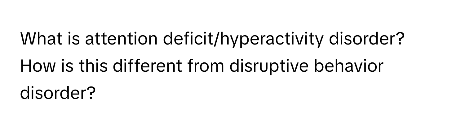 What is attention deficit/hyperactivity disorder? How is this different from disruptive behavior disorder?