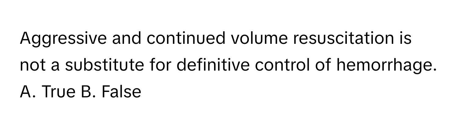 Aggressive and continued volume resuscitation is not a substitute for definitive control of hemorrhage.  A. True B. False